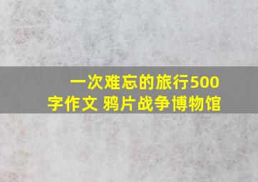 一次难忘的旅行500字作文 鸦片战争博物馆